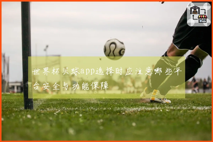 世界杯买球app选择时应注意哪些平台安全与功能保障
