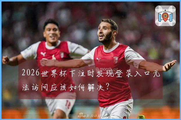 2026世界杯下注时发现登录入口无法访问应该如何解决？