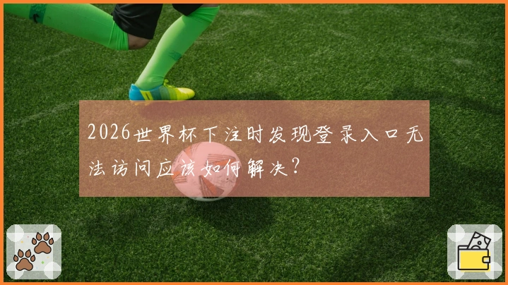 2026世界杯下注时发现登录入口无法访问应该如何解决？