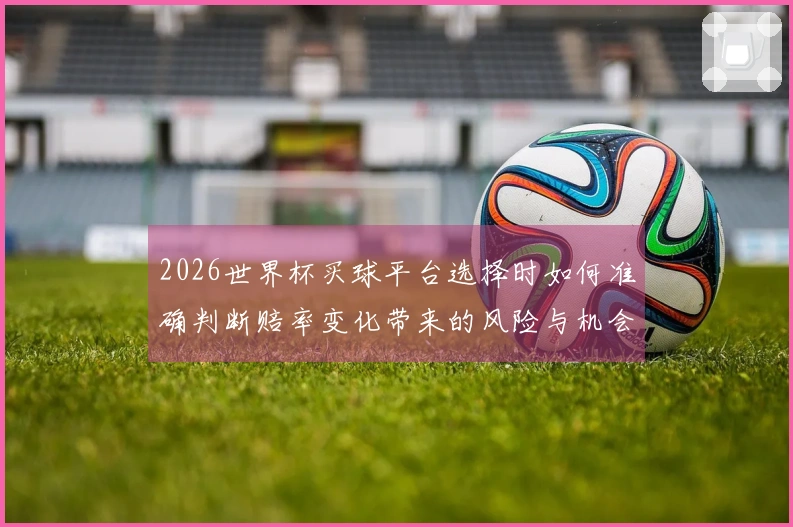 2026世界杯买球平台选择时如何准确判断赔率变化带来的风险与机会