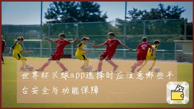 世界杯买球app选择时应注意哪些平台安全与功能保障